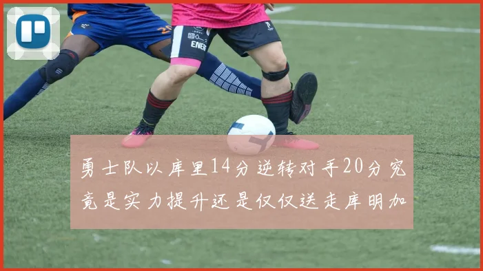 勇士队以库里14分逆转对手20分究竟是实力提升还是仅仅送走库明加的结果