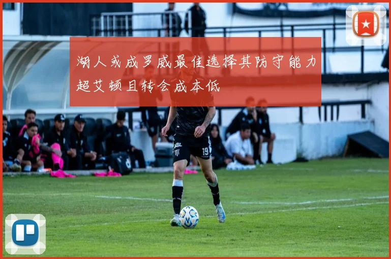 湖人或成罗威最佳选择其防守能力超艾顿且转会成本低