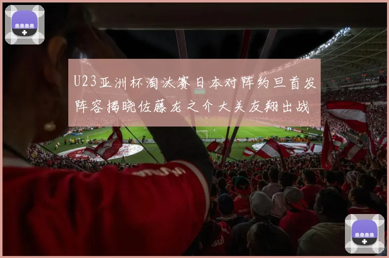 U23亚洲杯淘汰赛日本对阵约旦首发阵容揭晓佐藤龙之介大关友翔出战