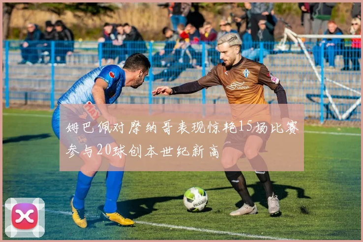 姆巴佩对摩纳哥表现惊艳15场比赛参与20球创本世纪新高