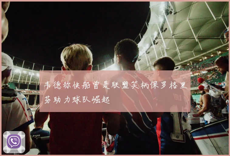 韦德称快船曾是联盟笑柄保罗格里芬助力球队崛起
