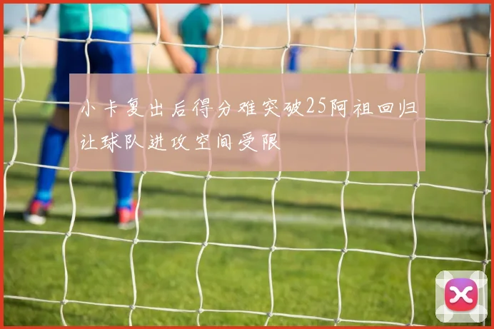 小卡复出后得分难突破25阿祖回归让球队进攻空间受限