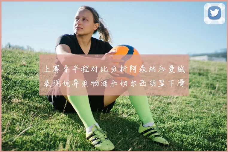 上赛季半程对比分析阿森纳和曼城表现优异利物浦和切尔西明显下滑