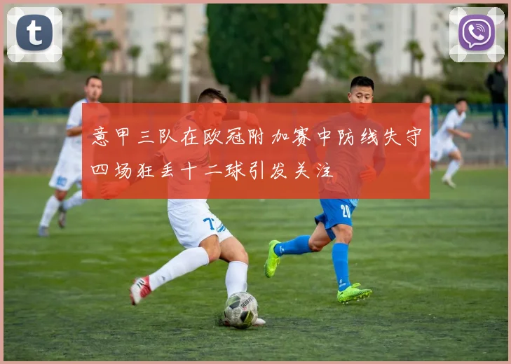意甲三队在欧冠附加赛中防线失守四场狂丢十二球引发关注