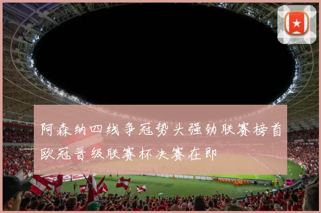 阿森纳四线争冠势头强劲联赛榜首欧冠晋级联赛杯决赛在即