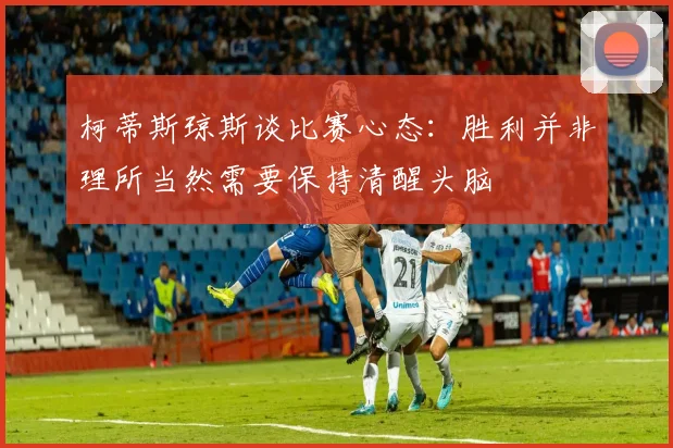 柯蒂斯琼斯谈比赛心态：胜利并非理所当然需要保持清醒头脑
