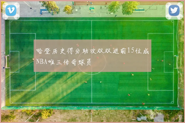 哈登历史得分助攻双双进前15位成NBA唯三传奇球员
