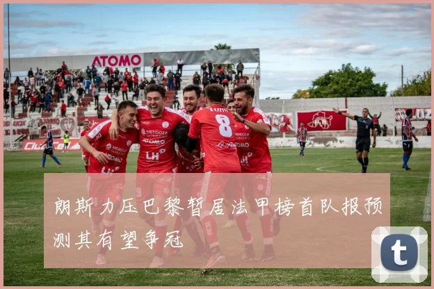 朗斯力压巴黎暂居法甲榜首队报预测其有望争冠