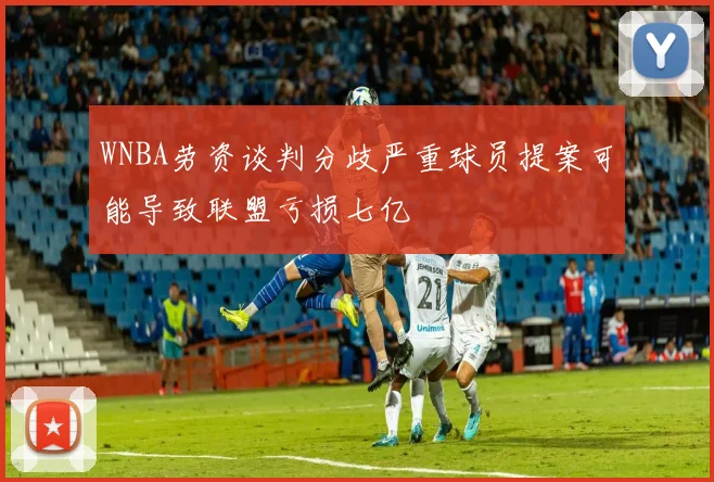 WNBA劳资谈判分歧严重球员提案可能导致联盟亏损七亿