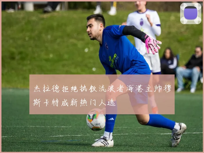 杰拉德拒绝执教流浪者海港主帅穆斯卡特成新热门人选