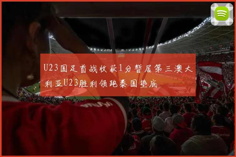U23国足首战收获1分暂居第三澳大利亚U23胜利领跑泰国垫底