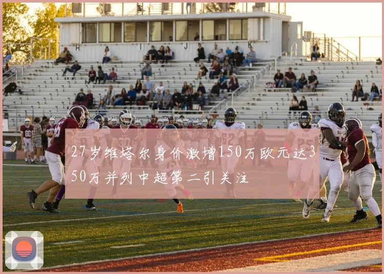 27岁维塔尔身价激增150万欧元达350万并列中超第二引关注