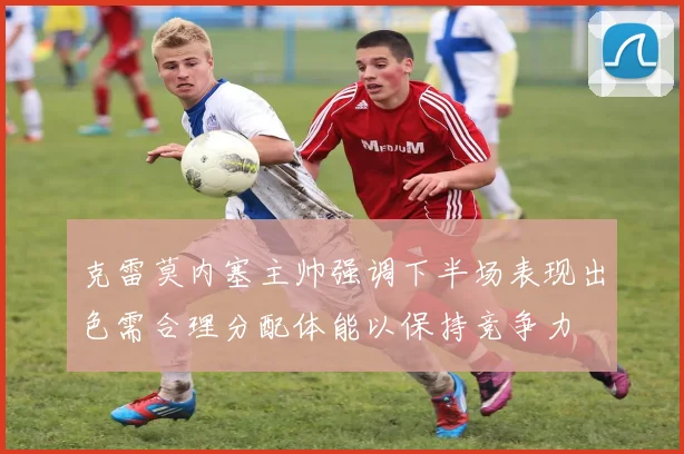 克雷莫内塞主帅强调下半场表现出色需合理分配体能以保持竞争力