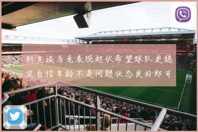 科克谈马竞表现起伏希望球队更稳定自信年龄不是问题状态良好即可出战