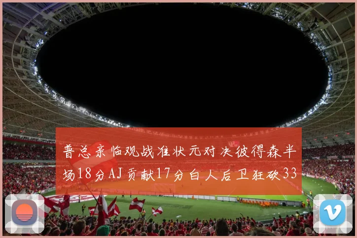 普总亲临观战准状元对决彼得森半场18分AJ贡献17分白人后卫狂砍33分10助攻