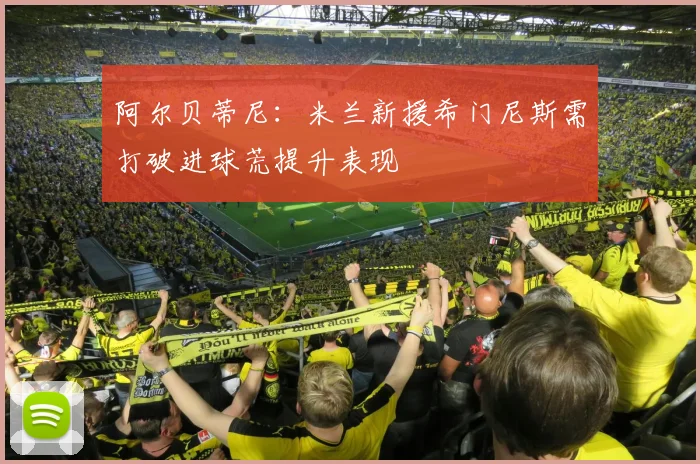 阿尔贝蒂尼：米兰新援希门尼斯需打破进球荒提升表现