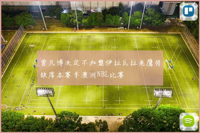 曾凡博决定不加盟伊拉瓦拉老鹰将缺席本赛季澳洲NBL比赛