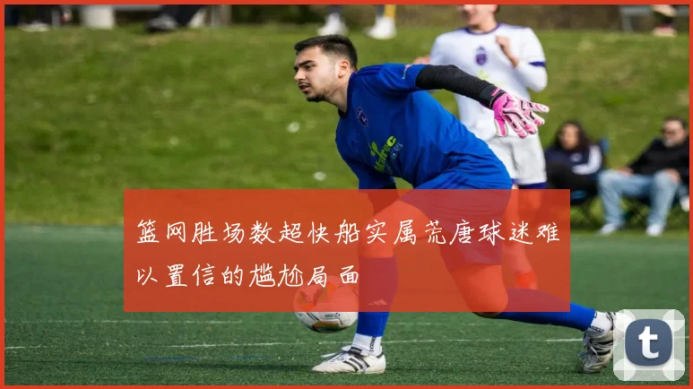 篮网胜场数超快船实属荒唐球迷难以置信的尴尬局面