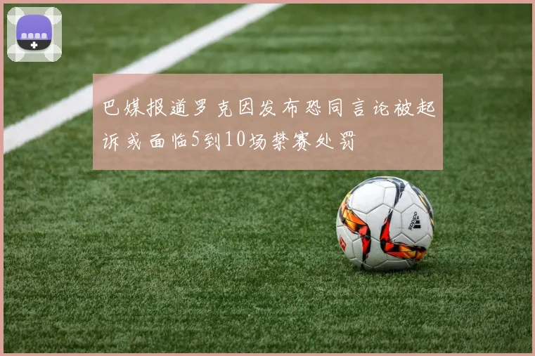 巴媒报道罗克因发布恐同言论被起诉或面临5到10场禁赛处罚