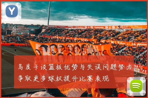 乌度卡谈篮板优势与失误问题努力争取更多球权提升比赛表现