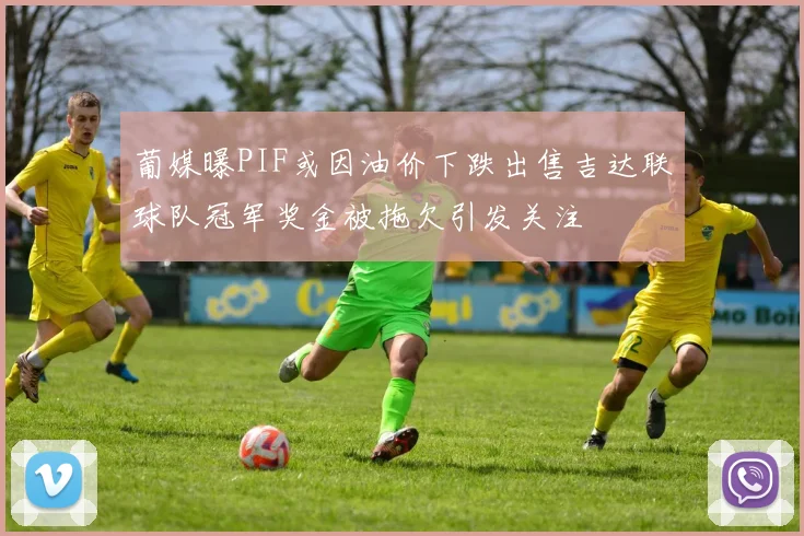葡媒曝PIF或因油价下跌出售吉达联球队冠军奖金被拖欠引发关注
