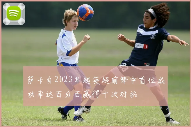 萨卡自2023年起英超前锋中首位成功率达百分百赢得十次对抗