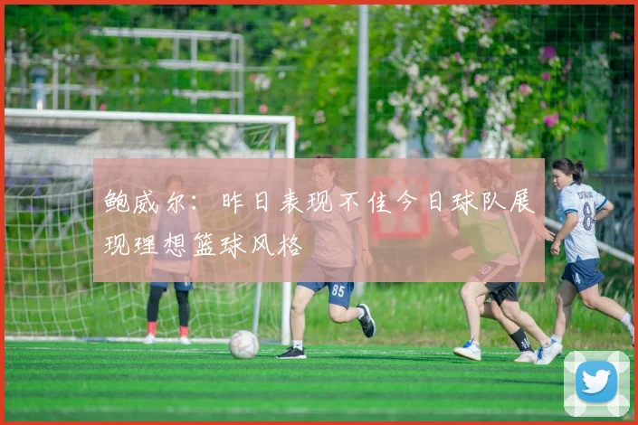 鲍威尔：昨日表现不佳今日球队展现理想篮球风格