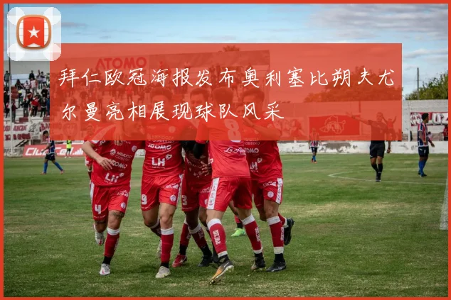 拜仁欧冠海报发布奥利塞比朔夫尤尔曼亮相展现球队风采