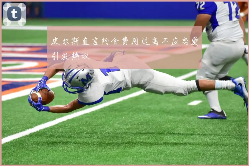 皮尔斯直言约会费用过高不应恋爱引发热议