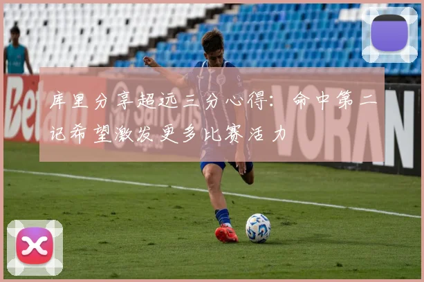 库里分享超远三分心得：命中第二记希望激发更多比赛活力