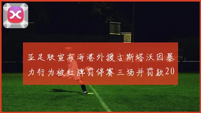 亚足联宣布海港外援古斯塔沃因暴力行为被红牌罚停赛三场并罚款2000美元