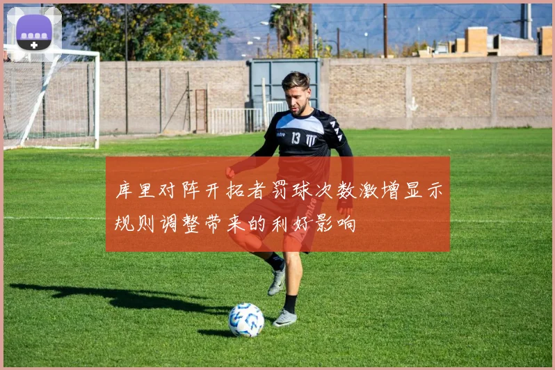 库里对阵开拓者罚球次数激增显示规则调整带来的利好影响
