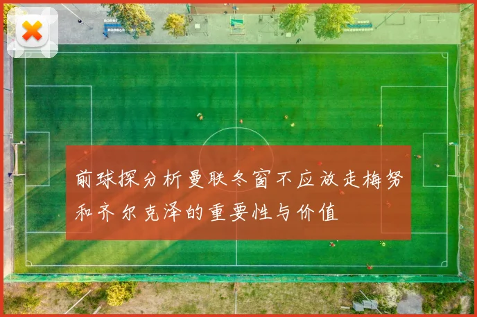 前球探分析曼联冬窗不应放走梅努和齐尔克泽的重要性与价值