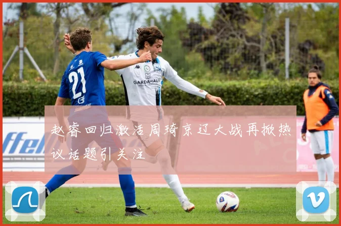 赵睿回归激活周琦京辽大战再掀热议话题引关注