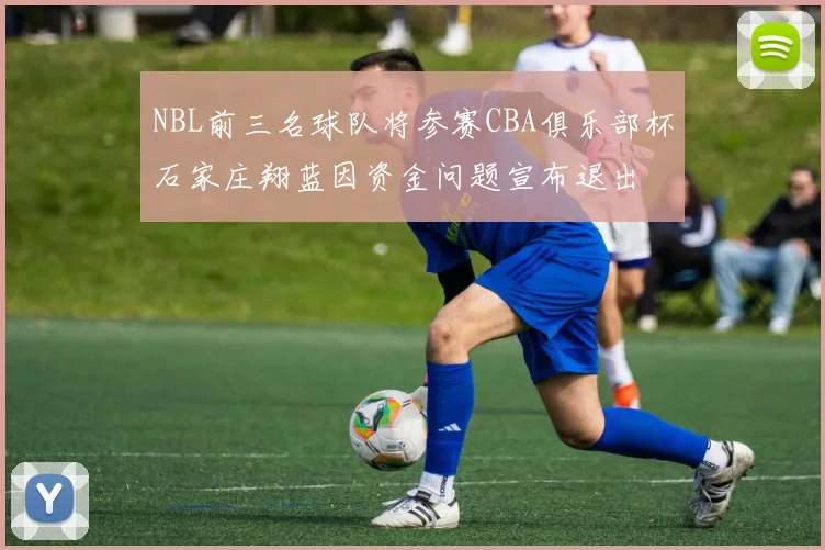 NBL前三名球队将参赛CBA俱乐部杯石家庄翔蓝因资金问题宣布退出