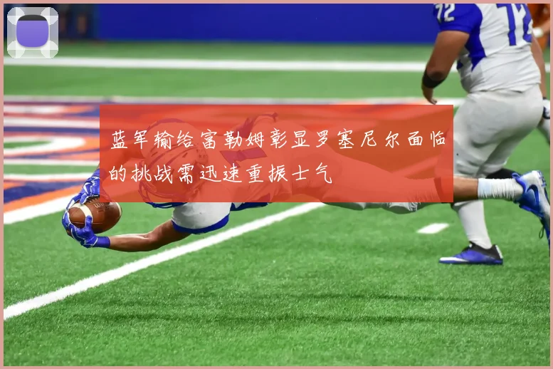 蓝军输给富勒姆彰显罗塞尼尔面临的挑战需迅速重振士气
