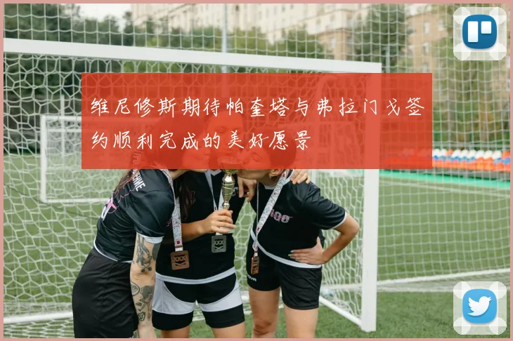 维尼修斯期待帕奎塔与弗拉门戈签约顺利完成的美好愿景