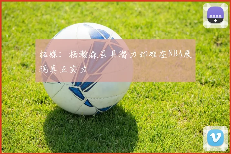 拓媒：杨瀚森虽具潜力却难在NBA展现真正实力