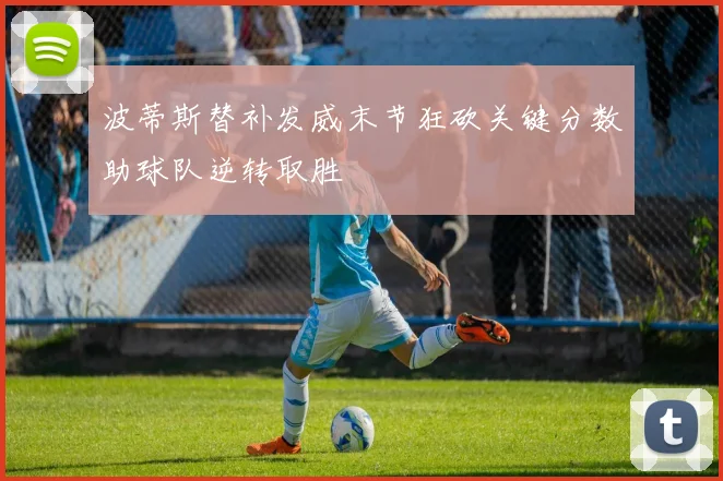 波蒂斯替补发威末节狂砍关键分数助球队逆转取胜