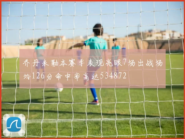 乔丹米勒本赛季表现亮眼7场出战场均126分命中率高达534872