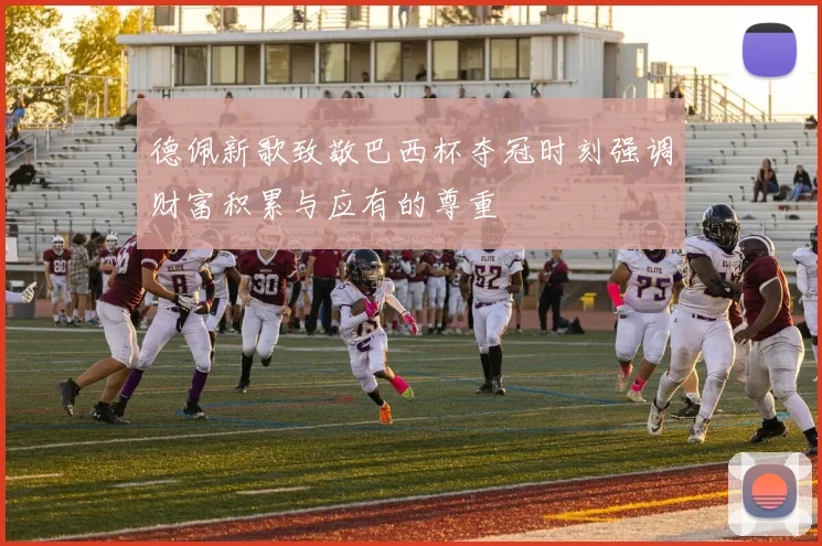 德佩新歌致敬巴西杯夺冠时刻强调财富积累与应有的尊重