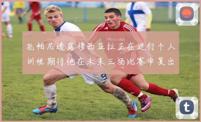 孔帕尼透露穆西亚拉正在进行个人训练期待他在未来三场比赛中复出