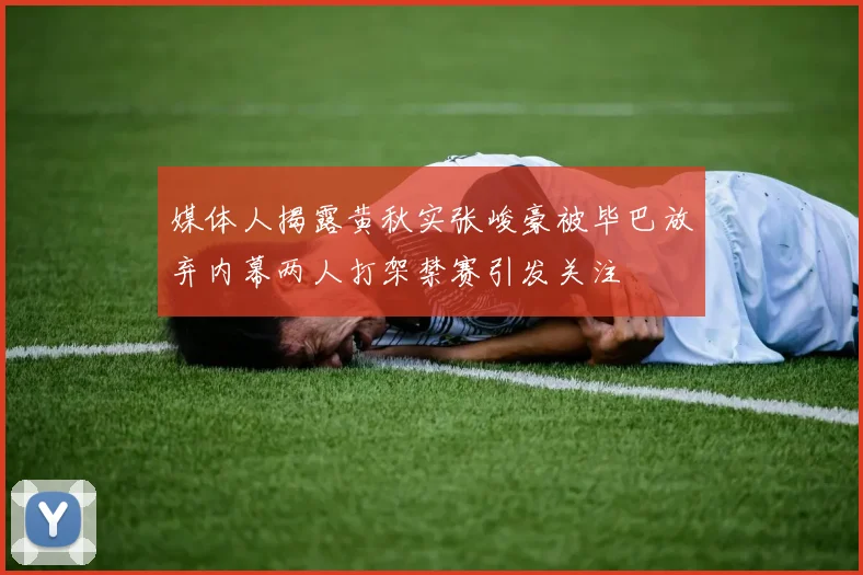 媒体人揭露黄秋实张峻豪被毕巴放弃内幕两人打架禁赛引发关注