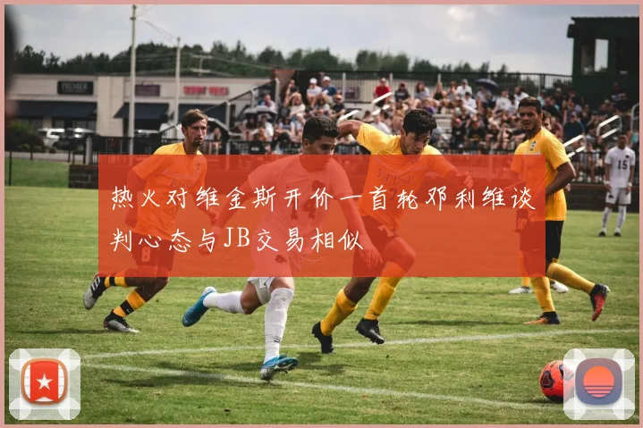 热火对维金斯开价一首轮邓利维谈判心态与JB交易相似