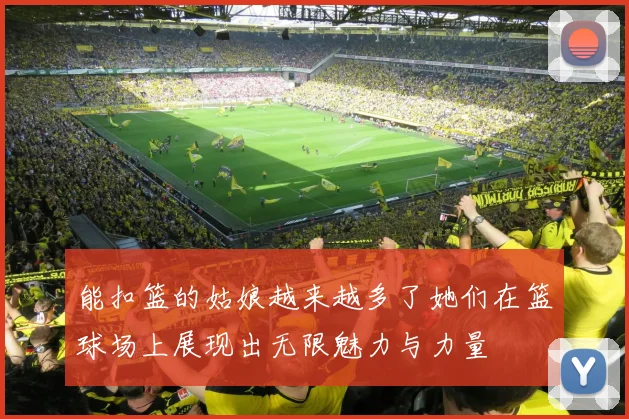 能扣篮的姑娘越来越多了她们在篮球场上展现出无限魅力与力量