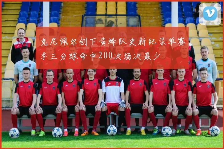 克尼佩尔创下黄蜂队史新纪录单赛季三分球命中200次场次最少