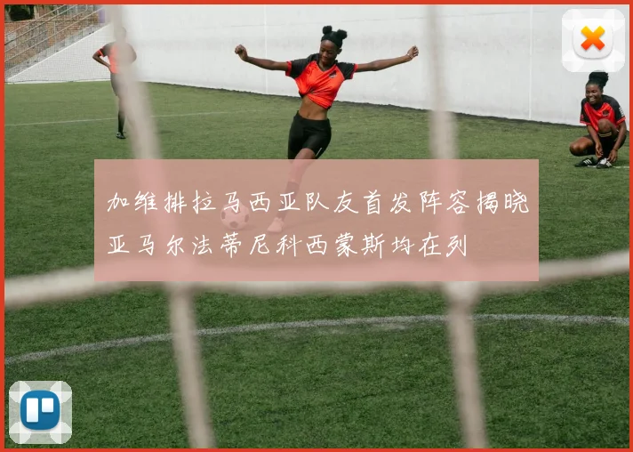 加维排拉马西亚队友首发阵容揭晓亚马尔法蒂尼科西蒙斯均在列