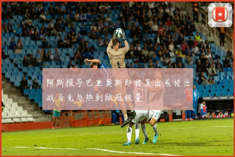 阿斯报导巴里奥斯即将复出或将出战马竞与热刺欧冠较量