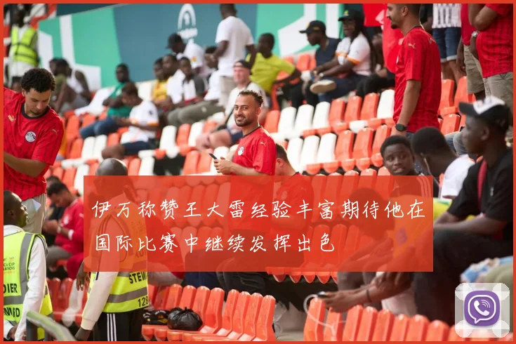 伊万称赞王大雷经验丰富期待他在国际比赛中继续发挥出色