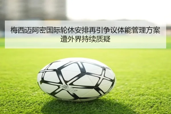 梅西迈阿密国际轮休安排再引争议体能管理方案遭外界持续质疑 | TIANBOSPORTS
